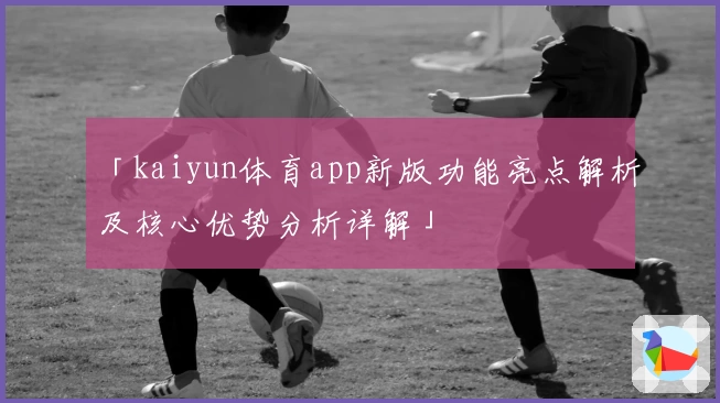 「kaiyun体育app新版功能亮点解析及核心优势分析详解」