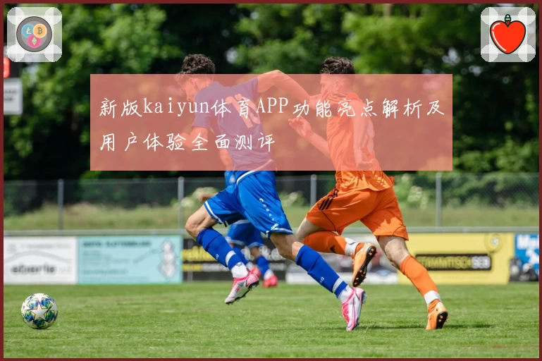 新版kaiyun体育APP功能亮点解析及用户体验全面测评