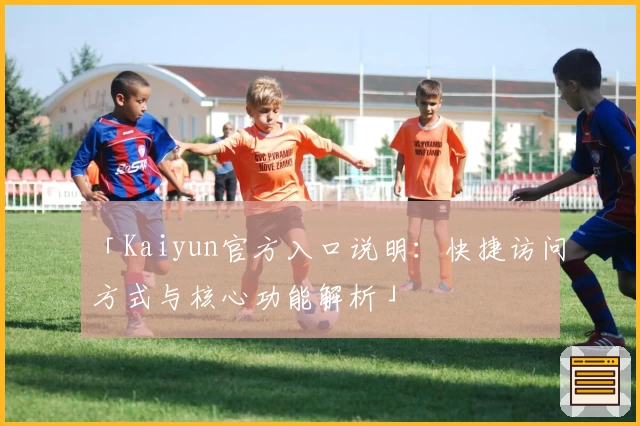 「Kaiyun官方入口说明：快捷访问方式与核心功能解析」