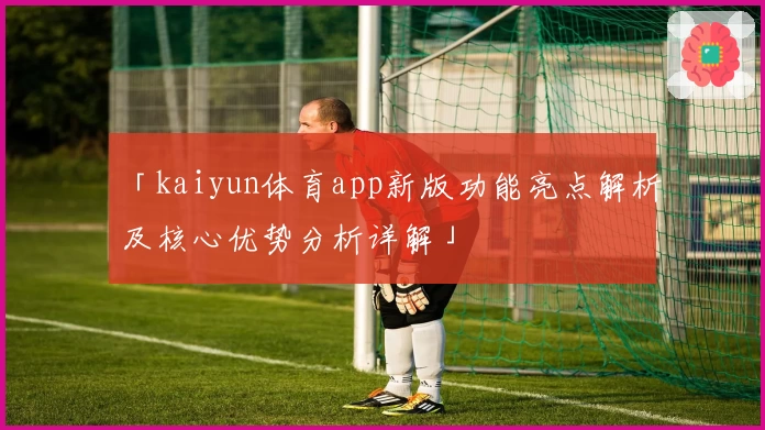 「kaiyun体育app新版功能亮点解析及核心优势分析详解」