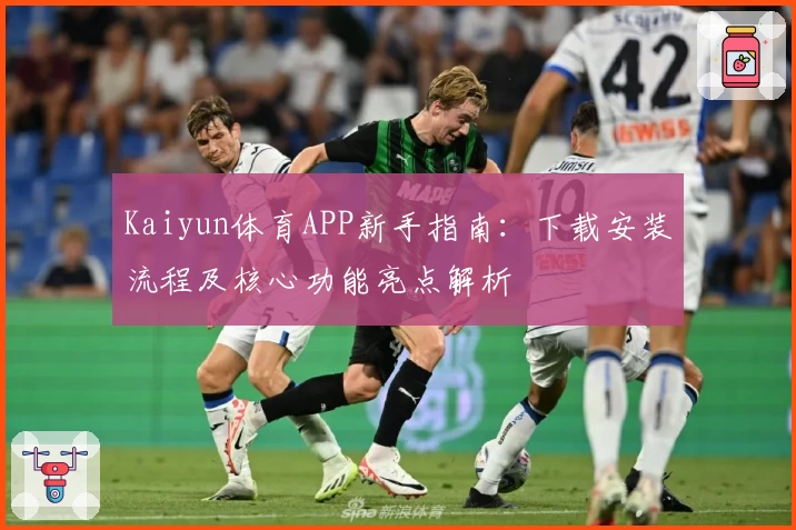 Kaiyun体育APP新手指南：下载安装流程及核心功能亮点解析
