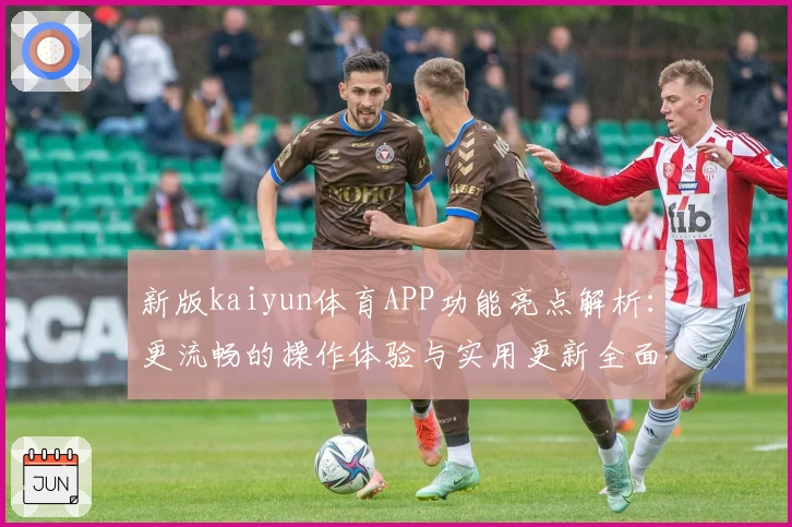 新版kaiyun体育APP功能亮点解析：更流畅的操作体验与实用更新全面解析