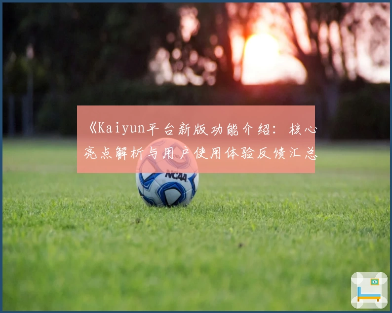 《Kaiyun平台新版功能介绍：核心亮点解析与用户使用体验反馈汇总》