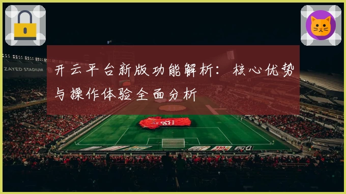 开云平台新版功能解析：核心优势与操作体验全面分析