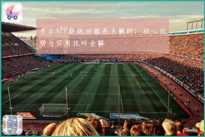 开云APP新版功能亮点解析：核心优势与实用技巧全解