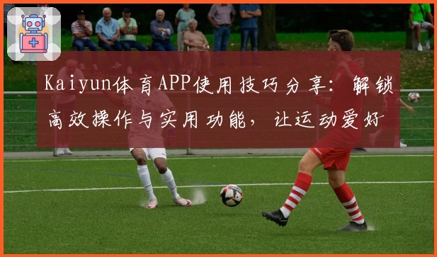 Kaiyun体育APP使用技巧分享：解锁高效操作与实用功能，让运动爱好者畅享便捷体验
