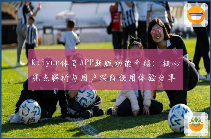 Kaiyun体育APP新版功能介绍：核心亮点解析与用户实际使用体验分享