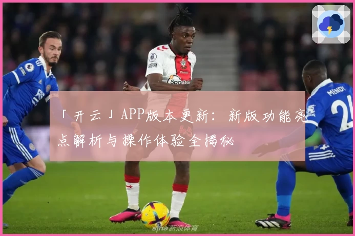 「开云」APP版本更新：新版功能亮点解析与操作体验全揭秘