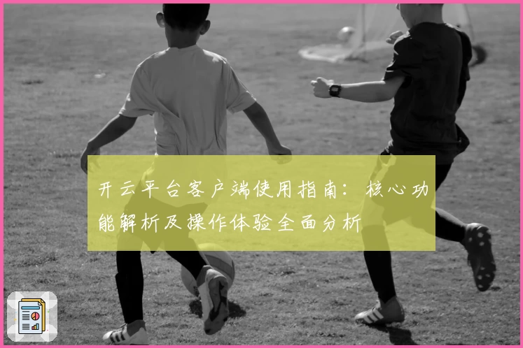 开云平台客户端使用指南：核心功能解析及操作体验全面分析