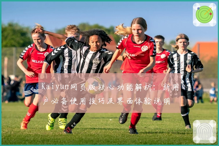 Kaiyun网页版核心功能解析：新用户必备使用技巧及界面体验说明