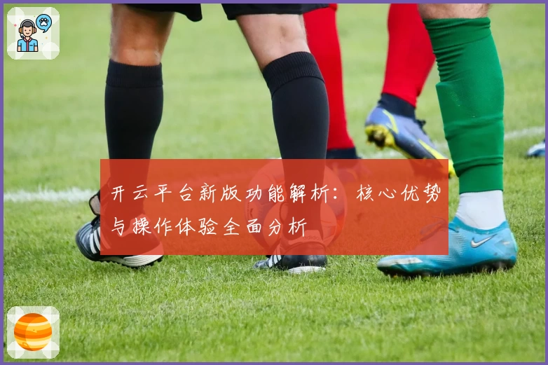 开云平台新版功能解析：核心优势与操作体验全面分析