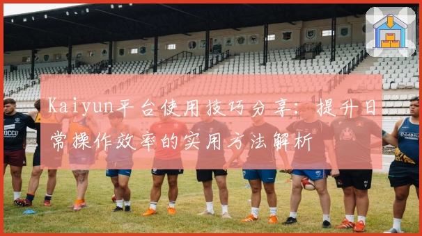 Kaiyun平台使用技巧分享：提升日常操作效率的实用方法解析
