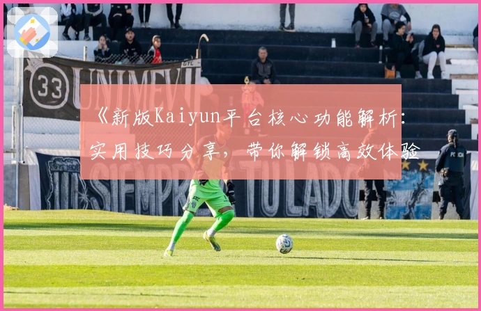 《新版Kaiyun平台核心功能解析：实用技巧分享，带你解锁高效体验》
