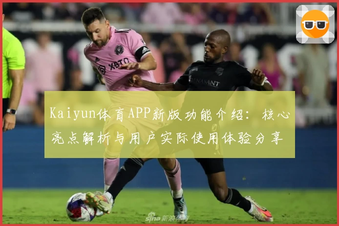 Kaiyun体育APP新版功能介绍：核心亮点解析与用户实际使用体验分享