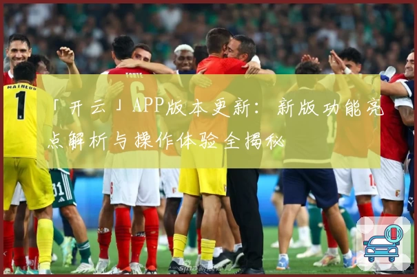 「开云」APP版本更新：新版功能亮点解析与操作体验全揭秘
