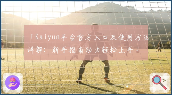 「Kaiyun平台官方入口及使用方法详解：新手指南助力轻松上手」