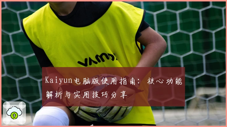 Kaiyun电脑版使用指南：核心功能解析与实用技巧分享
