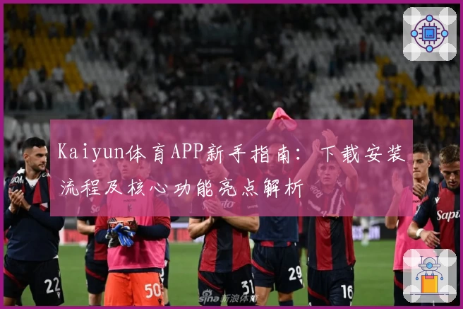 Kaiyun体育APP新手指南：下载安装流程及核心功能亮点解析