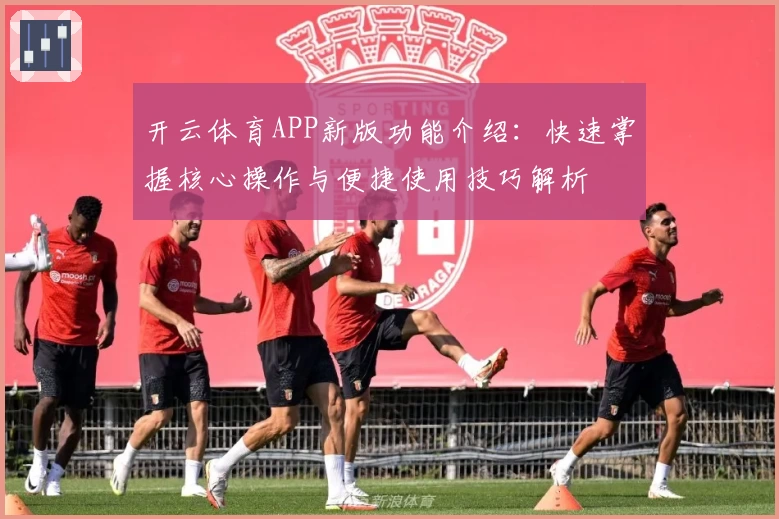 开云体育APP新版功能介绍：快速掌握核心操作与便捷使用技巧解析