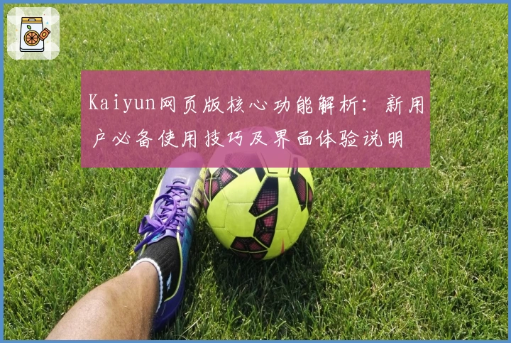 Kaiyun网页版核心功能解析：新用户必备使用技巧及界面体验说明